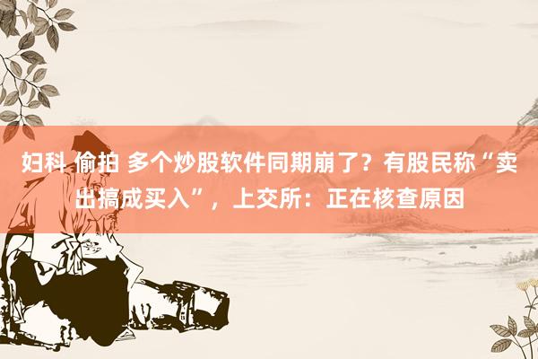 妇科 偷拍 多个炒股软件同期崩了？有股民称“卖出搞成买入”，上交所：正在核查原因