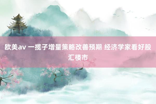 欧美av 一揽子增量策略改善预期 经济学家看好股汇楼市
