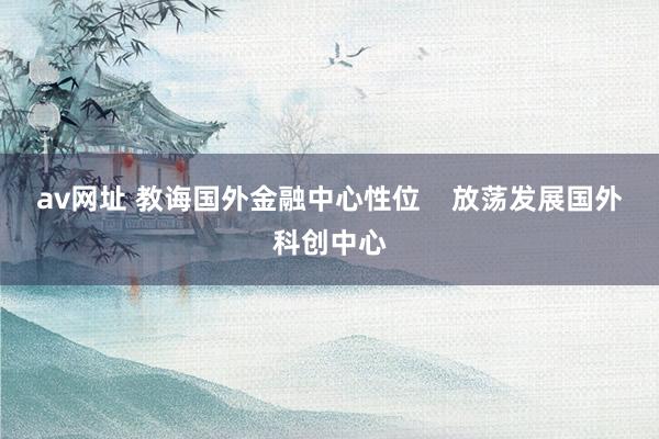 av网址 教诲国外金融中心性位    放荡发展国外科创中心