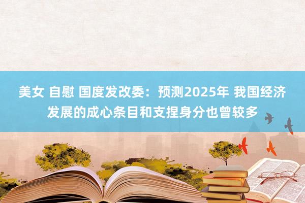 美女 自慰 国度发改委：预测2025年 我国经济发展的成心条目和支捏身分也曾较多