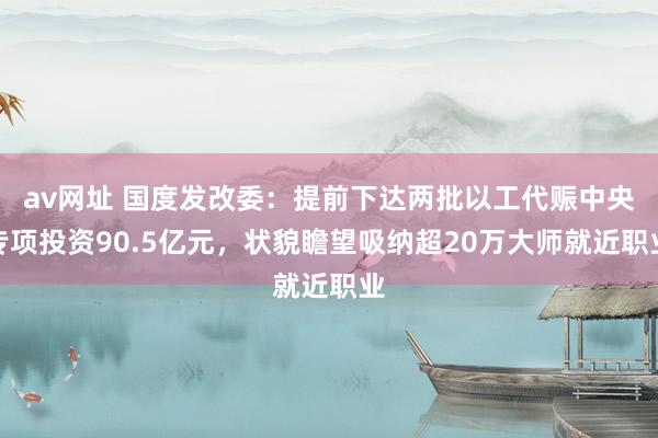 av网址 国度发改委：提前下达两批以工代赈中央专项投资90.5亿元，状貌瞻望吸纳超20万大师就近职业