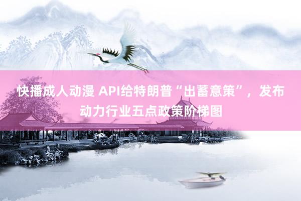 快播成人动漫 API给特朗普“出蓄意策”，发布动力行业五点政策阶梯图