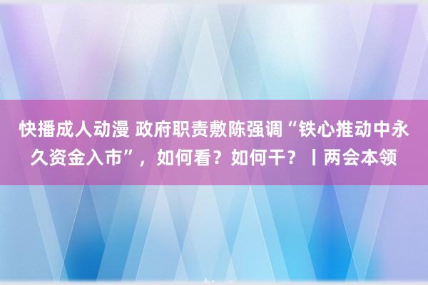 快播成人动漫 政府职责敷陈强调“铁心推动中永久资金入市”，如何看？如何干？丨两会本领