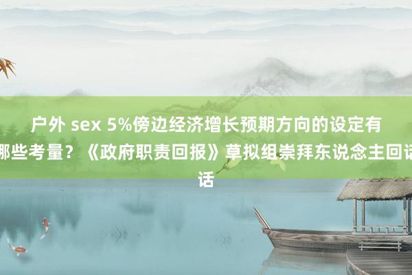 户外 sex 5%傍边经济增长预期方向的设定有哪些考量？《政府职责回报》草拟组崇拜东说念主回话
