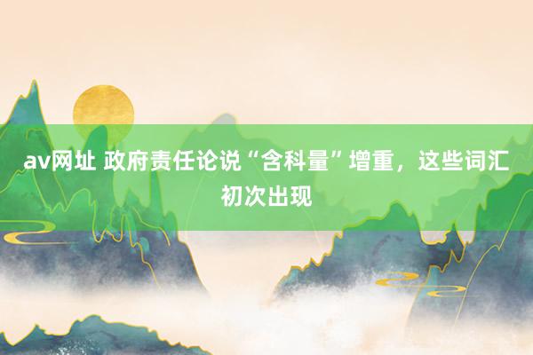 av网址 政府责任论说“含科量”增重，这些词汇初次出现