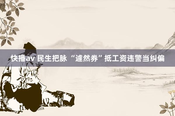 快播av 民生把脉 “遽然券”抵工资违警当纠偏