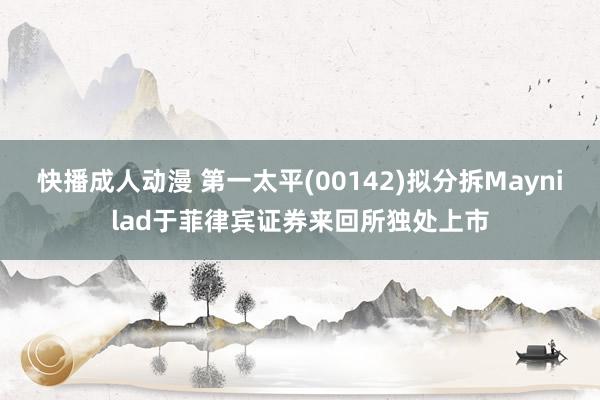 快播成人动漫 第一太平(00142)拟分拆Maynilad于菲律宾证券来回所独处上市