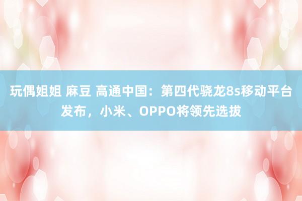 玩偶姐姐 麻豆 高通中国：第四代骁龙8s移动平台发布，小米、OPPO将领先选拔