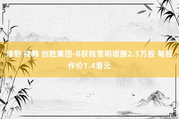 清野 裸舞 创胜集团-B获钱雪明增握2.5万股 每股作价1.4港元