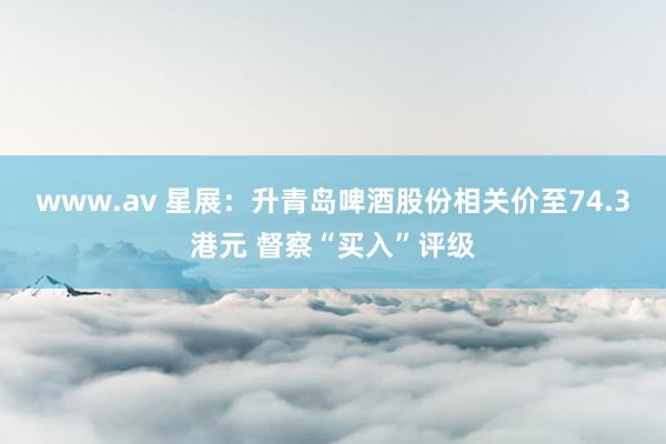 www.av 星展：升青岛啤酒股份相关价至74.3港元 督察“买入”评级